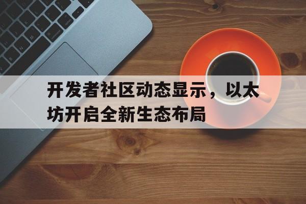 包含开发者社区动态显示，以太坊开启全新生态布局的词条